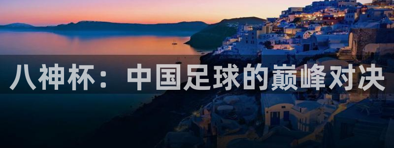 世界杯直播在线观看入口：八神杯：中国足球的巅峰对决