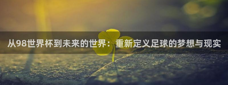2026男足世界杯：从98世界杯到未来的世界：重新定义足球的梦想与现实